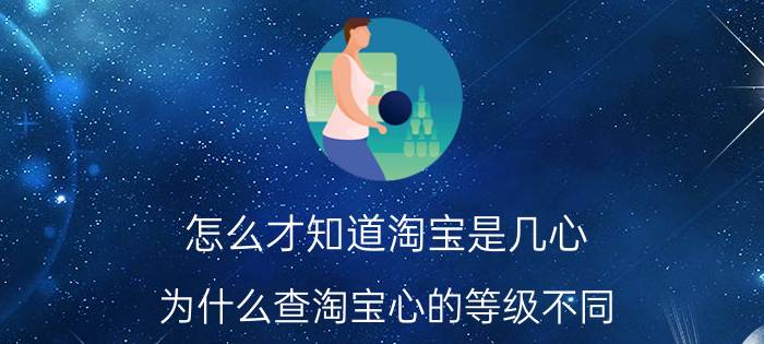 怎么才知道淘宝是几心 为什么查淘宝心的等级不同？